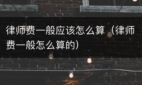 律师费一般应该怎么算（律师费一般怎么算的）
