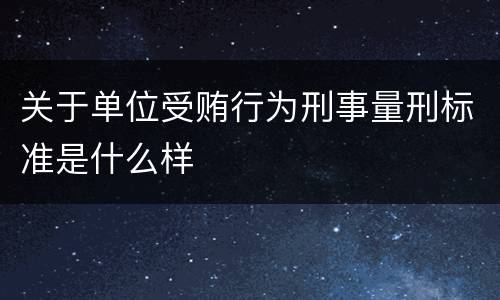 关于单位受贿行为刑事量刑标准是什么样