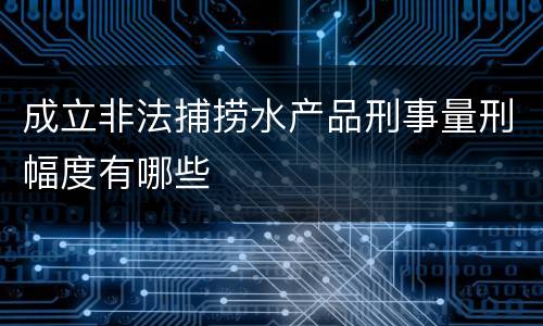 成立非法捕捞水产品刑事量刑幅度有哪些