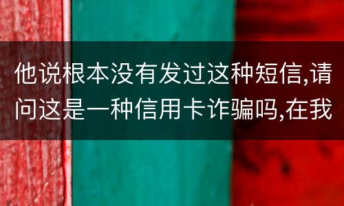 他说根本没有发过这种短信,请问这是一种信用卡诈骗吗,在我国有什么定罪标准呢