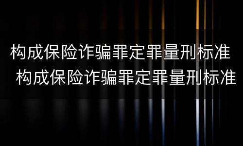 构成保险诈骗罪定罪量刑标准 构成保险诈骗罪定罪量刑标准最新