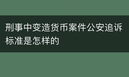 刑事中变造货币案件公安追诉标准是怎样的