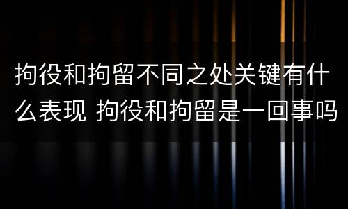 拘役和拘留不同之处关键有什么表现 拘役和拘留是一回事吗