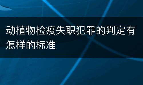动植物检疫失职犯罪的判定有怎样的标准