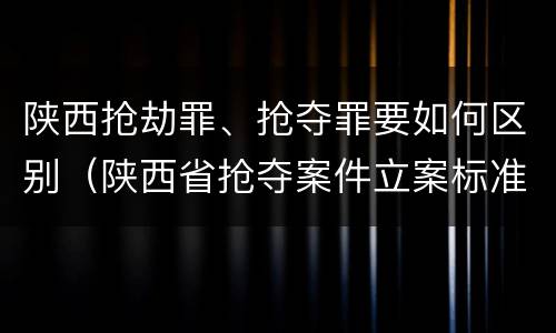 陕西抢劫罪、抢夺罪要如何区别（陕西省抢夺案件立案标准）