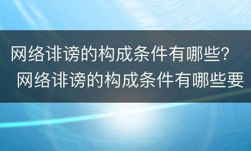 网络诽谤的构成条件有哪些？ 网络诽谤的构成条件有哪些要求