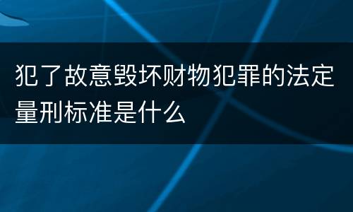 犯了故意毁坏财物犯罪的法定量刑标准是什么