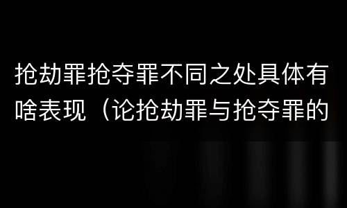 抢劫罪抢夺罪不同之处具体有啥表现（论抢劫罪与抢夺罪的界限）
