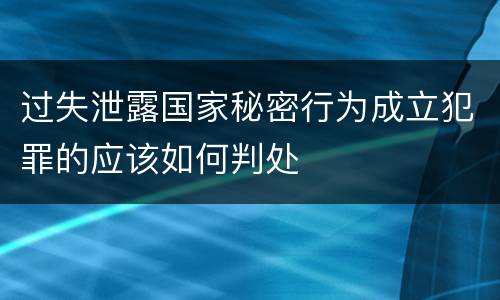 过失泄露国家秘密行为成立犯罪的应该如何判处