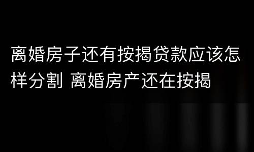 离婚房子还有按揭贷款应该怎样分割 离婚房产还在按揭