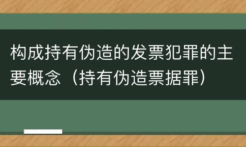 构成持有伪造的发票犯罪的主要概念（持有伪造票据罪）