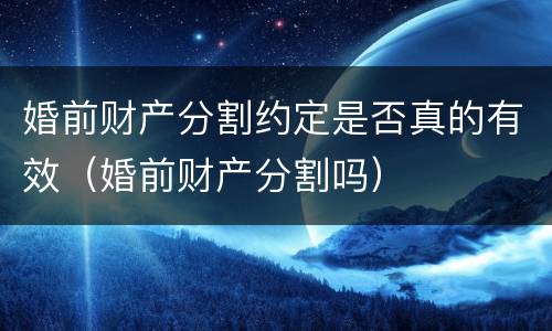 婚前财产分割约定是否真的有效（婚前财产分割吗）