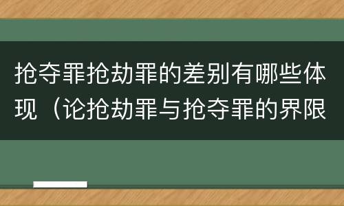 抢夺罪抢劫罪的差别有哪些体现（论抢劫罪与抢夺罪的界限）