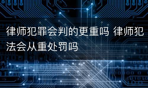 律师犯罪会判的更重吗 律师犯法会从重处罚吗