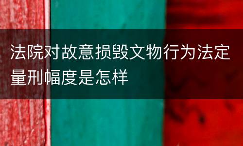 法院对故意损毁文物行为法定量刑幅度是怎样