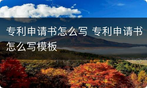专利申请书怎么写 专利申请书怎么写模板