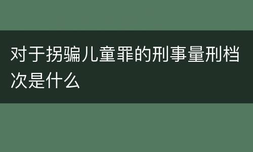 对于拐骗儿童罪的刑事量刑档次是什么