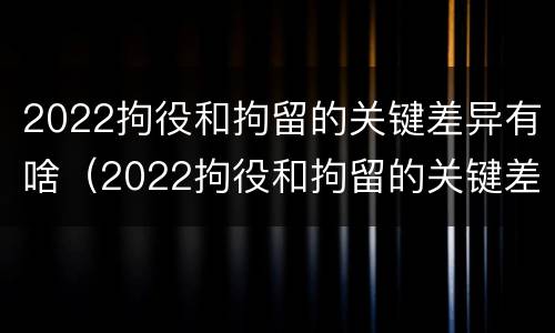 2022拘役和拘留的关键差异有啥（2022拘役和拘留的关键差异有啥区别）