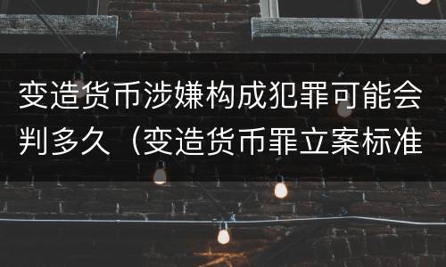 变造货币涉嫌构成犯罪可能会判多久（变造货币罪立案标准）