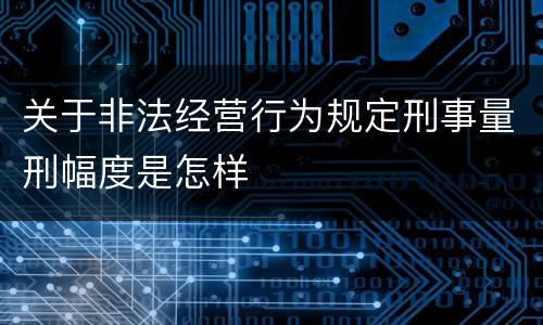 关于非法经营行为规定刑事量刑幅度是怎样
