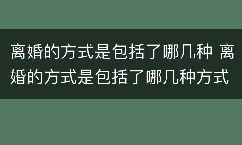 离婚的方式是包括了哪几种 离婚的方式是包括了哪几种方式