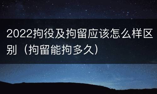 2022拘役及拘留应该怎么样区别（拘留能拘多久）