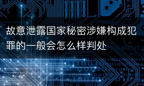 故意泄露国家秘密涉嫌构成犯罪的一般会怎么样判处