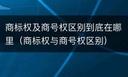 商标权及商号权区别到底在哪里（商标权与商号权区别）