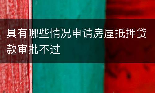 具有哪些情况申请房屋抵押贷款审批不过
