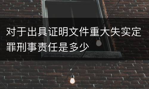 对于出具证明文件重大失实定罪刑事责任是多少