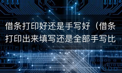 借条打印好还是手写好（借条打印出来填写还是全部手写比较好）