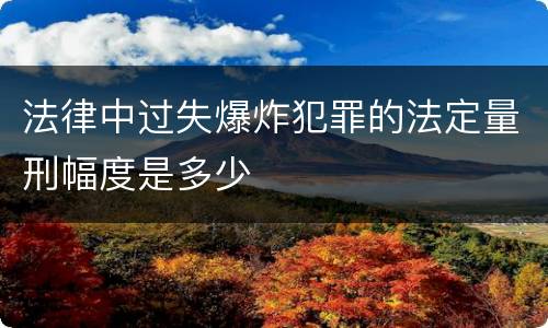 法律中过失爆炸犯罪的法定量刑幅度是多少