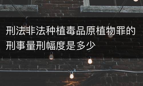 刑法非法种植毒品原植物罪的刑事量刑幅度是多少