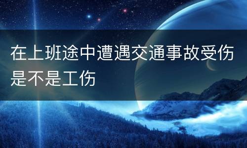 在上班途中遭遇交通事故受伤是不是工伤