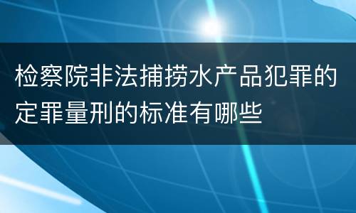 检察院非法捕捞水产品犯罪的定罪量刑的标准有哪些
