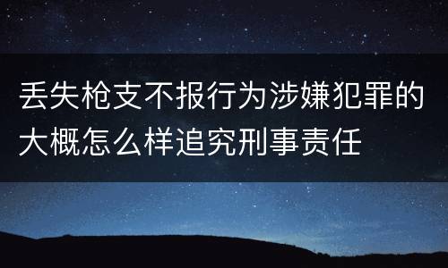 丢失枪支不报行为涉嫌犯罪的大概怎么样追究刑事责任