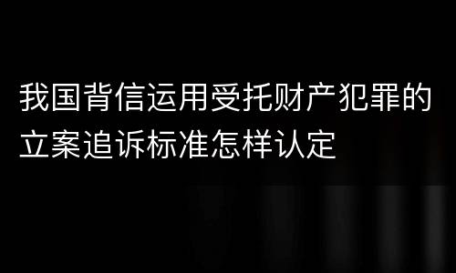 我国背信运用受托财产犯罪的立案追诉标准怎样认定