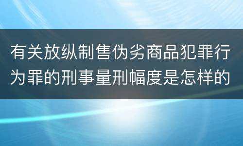 有关放纵制售伪劣商品犯罪行为罪的刑事量刑幅度是怎样的