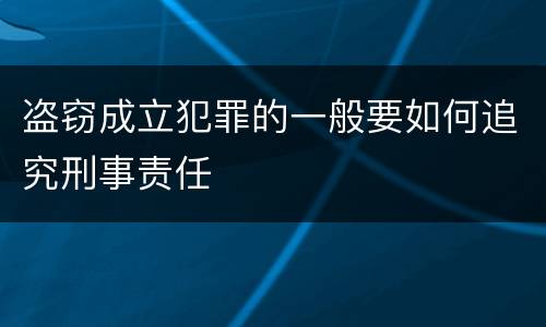 盗窃成立犯罪的一般要如何追究刑事责任