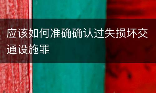 应该如何准确确认过失损坏交通设施罪