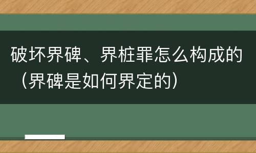 破坏界碑、界桩罪怎么构成的（界碑是如何界定的）