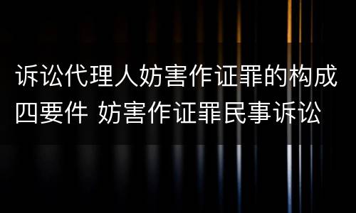 诉讼代理人妨害作证罪的构成四要件 妨害作证罪民事诉讼
