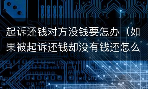 起诉还钱对方没钱要怎办（如果被起诉还钱却没有钱还怎么办）