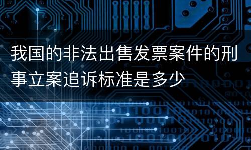 我国的非法出售发票案件的刑事立案追诉标准是多少
