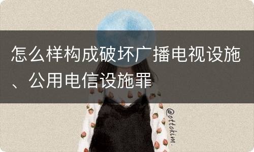 怎么样构成破坏广播电视设施、公用电信设施罪