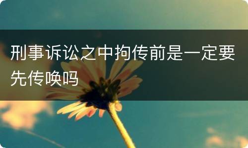 刑事诉讼之中拘传前是一定要先传唤吗