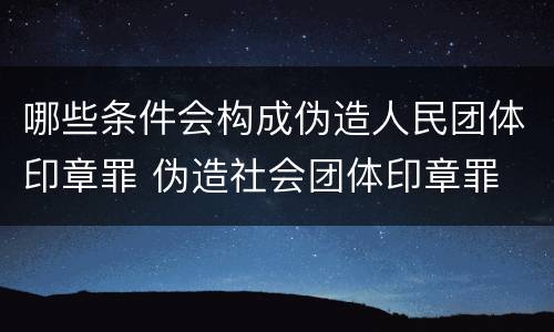 哪些条件会构成伪造人民团体印章罪 伪造社会团体印章罪
