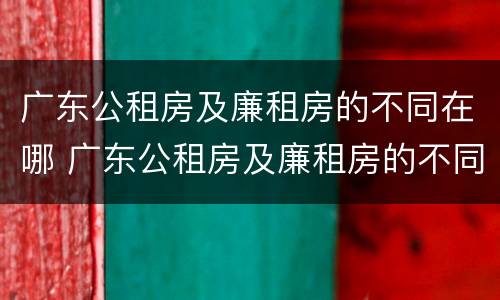 广东公租房及廉租房的不同在哪 广东公租房及廉租房的不同在哪里