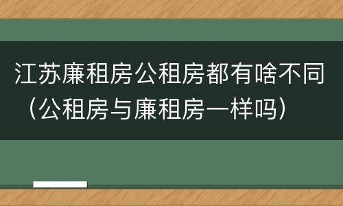 江苏廉租房公租房都有啥不同（公租房与廉租房一样吗）