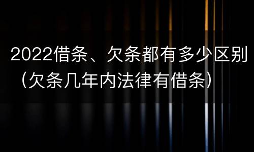 2022借条、欠条都有多少区别（欠条几年内法律有借条）